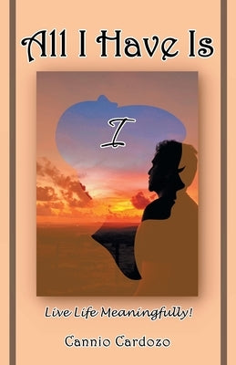 All I Have Is I: Live Life Meaningfully! by Cardozo, Cannio
