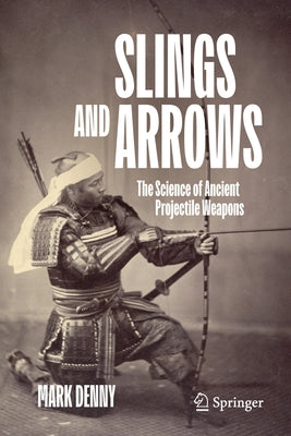Slings and Arrows: The Science of Ancient Projectile Weapons by Denny, Mark