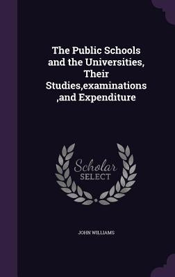 The Public Schools and the Universities, Their Studies, examinations, and Expenditure by Williams, John