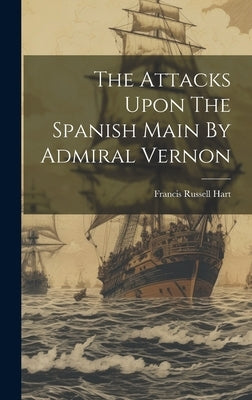 The Attacks Upon The Spanish Main By Admiral Vernon by Hart, Francis Russell [From Old Cata