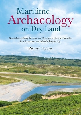 Maritime Archaeology on Dry Land: Special Sites Along the Coasts of Britain and Ireland from the First Farmers to the Atlantic Bronze Age by Bradley, Richard