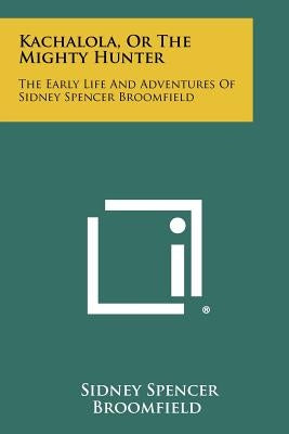 Kachalola, Or The Mighty Hunter: The Early Life And Adventures Of Sidney Spencer Broomfield by Broomfield, Sidney Spencer