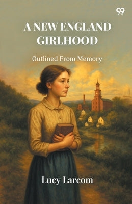 A New England Girlhood Outlined From Memory by Larcom, Lucy