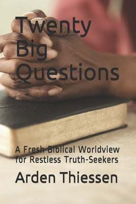 Twenty Big Questions: A Fresh Biblical Worldview for Restless Truth-Seekers by Thiessen, Arden