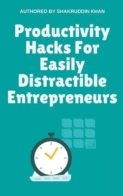 Productivity Hacks For Easily Distractible Entrepreneurs by Khan, Shakruddin