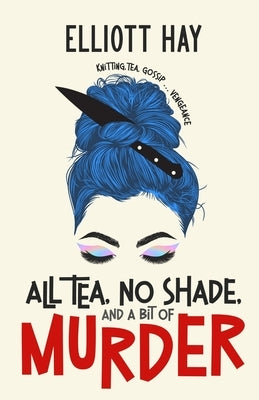All Tea, No Shade, and a Bit of Murder: knitting, tea, gossip ... vengeance by Hay, Elliott