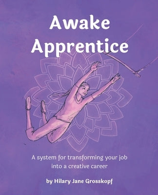Awake Apprentice: A system for transforming your job into a creative career by Grosskopf, Hilary