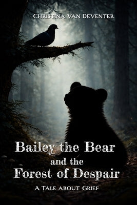 Bailey the Bear and the Forest of Despair: A tale about grief by Van Deventer, Christina