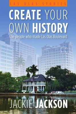 Create Your Own History - The people who made Las Olas Boulevard by Jackson, Jackie