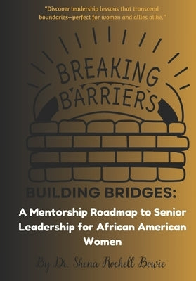 Breaking Barriers, Building Bridges: A Mentorship Roadmap to Senior Leadership for African American Women by Bowie, Shena Rochell