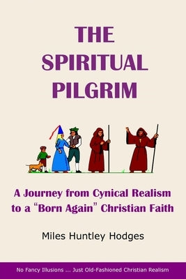 The Spiritual Pilgrim: A Journey from Cynical Realism to "Born Again" Christian Faith by Hodges, Miles