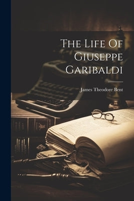 The Life Of Giuseppe Garibaldi by Bent, James Theodore