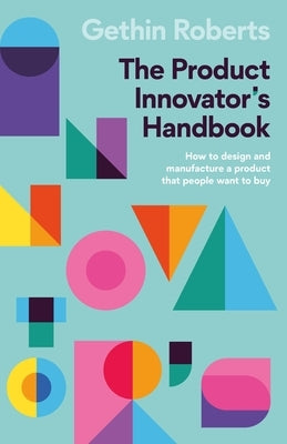 The Product Innovator's Handbook: How to Design and Manufacture a Product That People Want to Buy by Roberts, Gethin