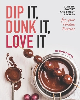 Dip It, Dunk It, Love It: Classic Savory and Sweet Recipes for your Fondue Parties by Mills, Molly