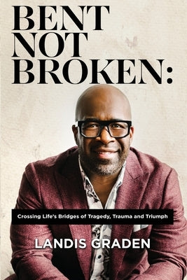 Bent Not Broken: Crossing Life's Bridges of Tragedy, Trauma and Triumph by Graden, Landis