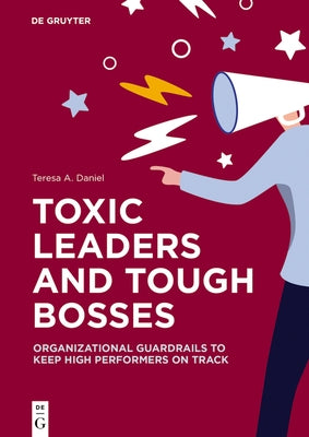 Toxic Leaders and Tough Bosses: Organizational Guardrails to Keep High Performers on Track by Daniel, Teresa A.