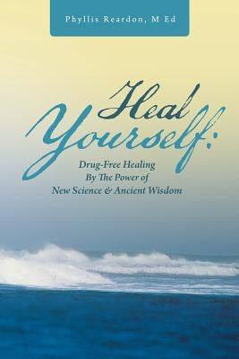 Heal Yourself: Drug-Free Healing by the Power of New Science & Ancient Wisdom by Reardon M. Ed, Phyllis