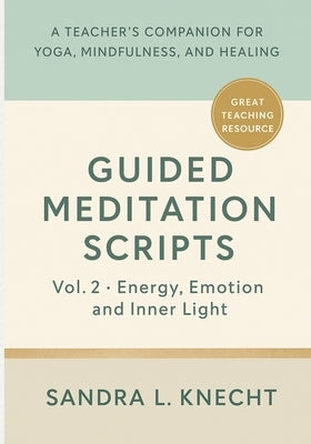 Guided Meditation Scripts, Volume II: Energy, Emotion & Inner Light - A Teacher's Companion for Yoga, Mindfulness, and Healing by Knecht, Sandra Lauren