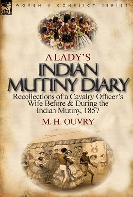 A Lady's Indian Mutiny Diary: Recollections of a Cavalry Officer's Wife Before & During the Indian Mutiny, 1857 by Ouvry, M. H.