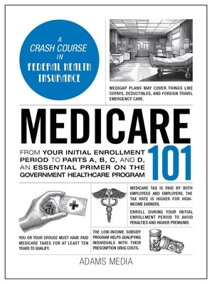 Medicare 101: From Your Initial Enrollment Period to Parts A, B, C, and D, an Essential Primer on the Government Healthcare Program by Adams Media