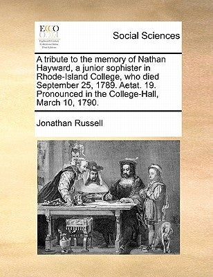 A Tribute to the Memory of Nathan Hayward, a Junior Sophister in Rhode-Island College, Who Died September 25, 1789. Aetat. 19. Pronounced in the Colle by Russell, Jonathan