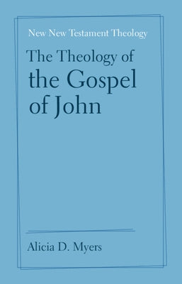 The Theology of the Gospel of John by Myers, Alicia D.
