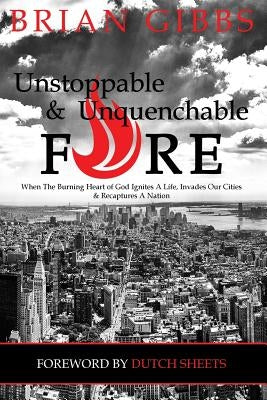 Unstoppable & Unquenchable Fire: When The Burning Heart of God Ignites A Life, Invades Our Cities & Recaptures A Nation by Sheets, Dutch