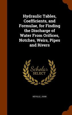 Hydraulic Tables, Coefficients, and Formulae, for Finding the Discharge of Water From Orifices, Notches, Weirs, Pipes and Rivers by Neville, John