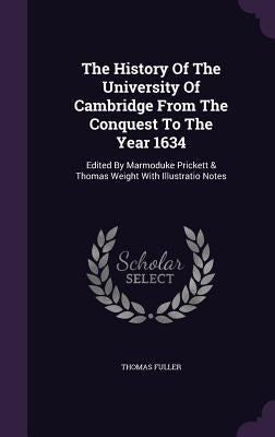 The History Of The University Of Cambridge From The Conquest To The Year 1634: Edited By Marmoduke Prickett & Thomas Weight With Illustratio Notes by Fuller, Thomas