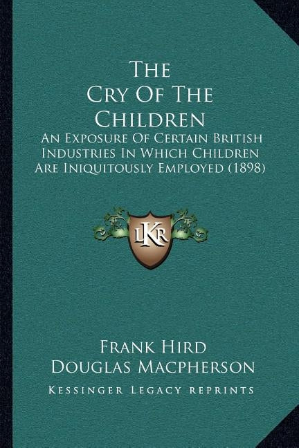 The Cry Of The Children: An Exposure Of Certain British Industries In Which Children Are Iniquitously Employed (1898) by Hird, Frank