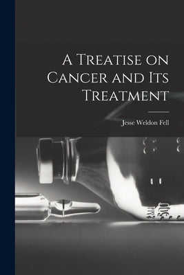 A Treatise on Cancer and Its Treatment by Fell, Jesse Weldon