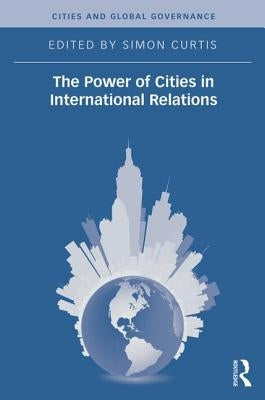 The Power of Cities in International Relations by Curtis, Simon