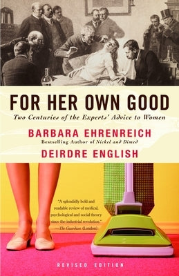 For Her Own Good: Two Centuries of the Experts Advice to Women by Ehrenreich, Barbara