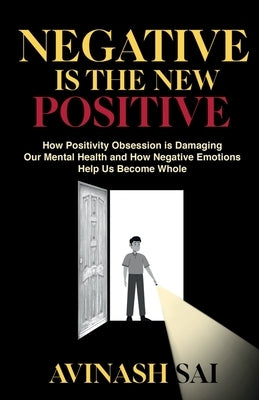 Negative is the New Positive: How Positivity Obsession is Damaging Our Mental Health and How Negative Emotions Help Us Become Whole by Avinash Sai