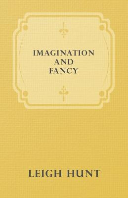Imagination and Fancy; Or, Selections from the English Poets Illustrative of Those First Requisites of Their Art, with Markings of the Best Passages, by Hunt, Leigh