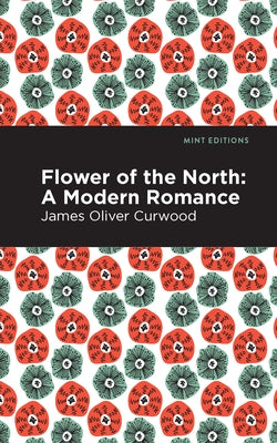 Flower of the North: A Modern Romance by Curwood, James Oliver