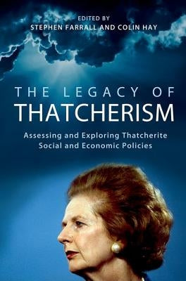The Legacy of Thatcherism: Assessing and Exploring Thatcherite Social and Economic Policies by Farrall, Stephen