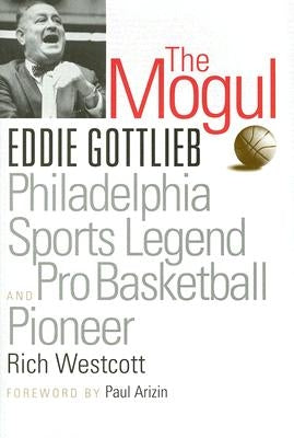 The Mogul: Eddie Gottlieb, Philadelphia Sports Legend and Pro Basketball Pioneer by Westcott, Rich