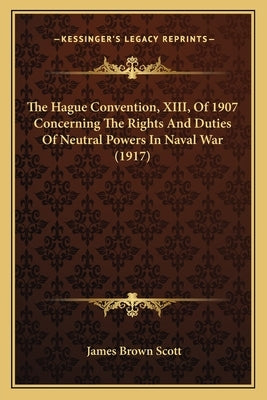 The Hague Convention, XIII, Of 1907 Concerning The Rights And Duties Of Neutral Powers In Naval War (1917) by Scott, James Brown