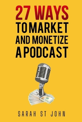 27 Ways to Market and Monetize a Podcast by St John, Sarah