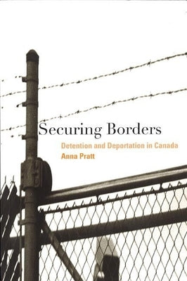 Securing Borders: Detention and Deportation in Canada by Pratt, Anna