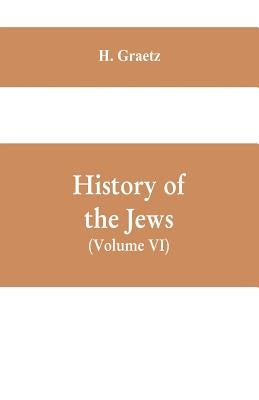 History of the Jews, (Volume VI) Containing a Memoir of the Author by Dr. Philip Bloch, a Chronological Table of Jewish History, an Index to the Whole by Graetz, H.