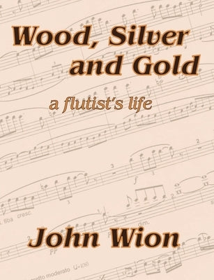Wood, Silver & Gold - A Flutist's Life by Wion, John