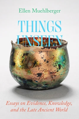 Things Unseen: Essays on Evidence, Knowledge, and the Late Ancient World by Muehlberger, Ellen