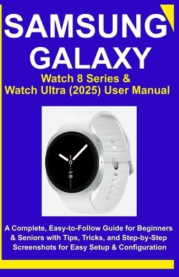 Samsung Galaxy Watch 8 Series & Watch Ultra (2025) User Manual: A Complete, Easy-to-Follow Guide for Beginners & Seniors with Tips, Tricks, and Step-b by Orland, Marix