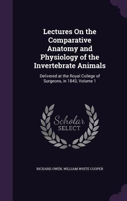 Lectures On the Comparative Anatomy and Physiology of the Invertebrate Animals: Delivered at the Royal College of Surgeons, in 1843, Volume 1 by Owen, Richard