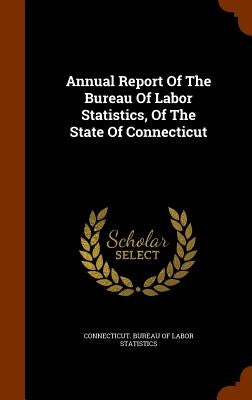 Annual Report Of The Bureau Of Labor Statistics, Of The State Of Connecticut by Connecticut Bureau of Labor Statistics