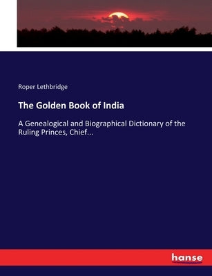 The Golden Book of India: A Genealogical and Biographical Dictionary of the Ruling Princes, Chief... by Lethbridge, Roper