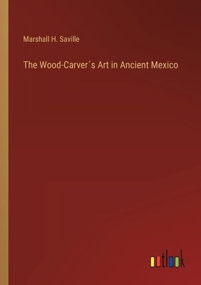 The Wood-Carver´s Art in Ancient Mexico by Saville, Marshall H.