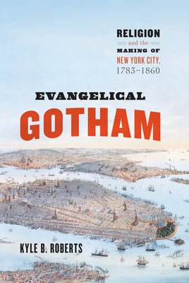 Evangelical Gotham: Religion and the Making of New York City, 1783-1860 by Roberts, Kyle B.